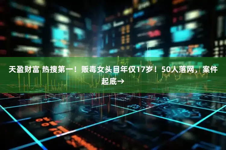 天盈财富 热搜第一！贩毒女头目年仅17岁！50人落网，案件起底→