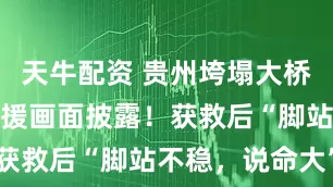 天牛配资 贵州垮塌大桥悬空司机救援画面披露！获救后“脚站不稳，说命大”