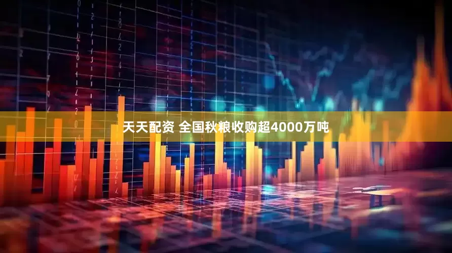 天天配资 全国秋粮收购超4000万吨