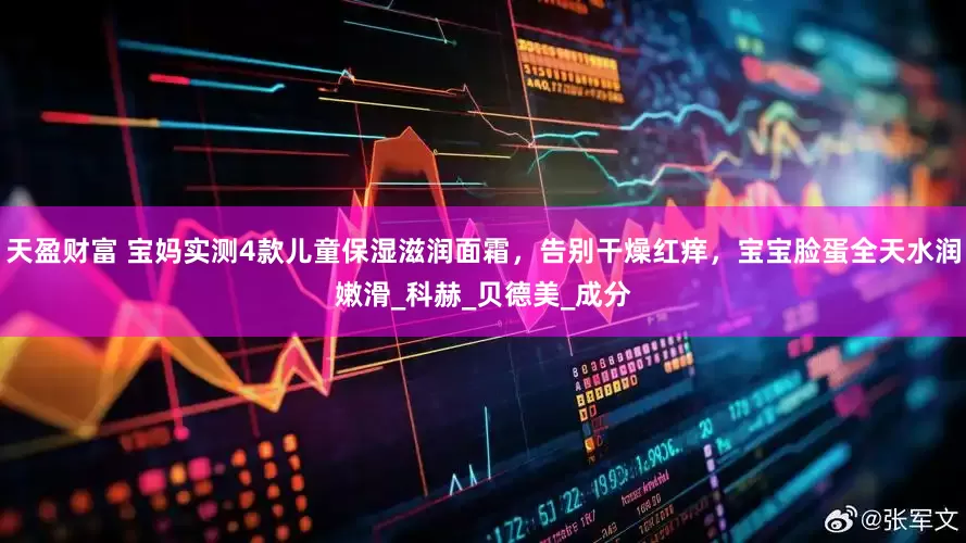 天盈财富 宝妈实测4款儿童保湿滋润面霜，告别干燥红痒，宝宝脸蛋全天水润嫩滑_科赫_贝德美_成分