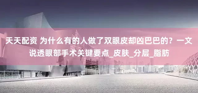 天天配资 为什么有的人做了双眼皮却凶巴巴的？一文说透眼部手术关键要点_皮肤_分层_脂肪