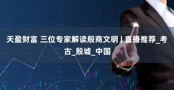 天盈财富 三位专家解读殷商文明 | 直播推荐_考古_殷墟_中国