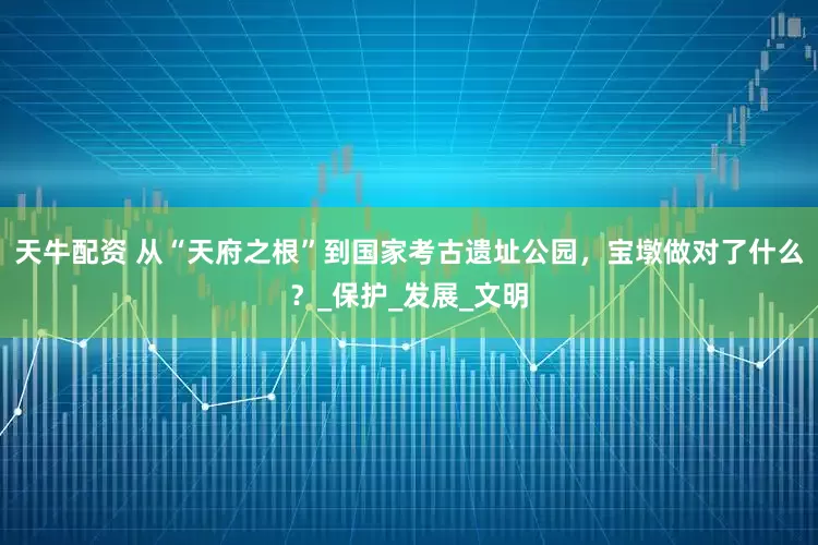 天牛配资 从“天府之根”到国家考古遗址公园，宝墩做对了什么？_保护_发展_文明