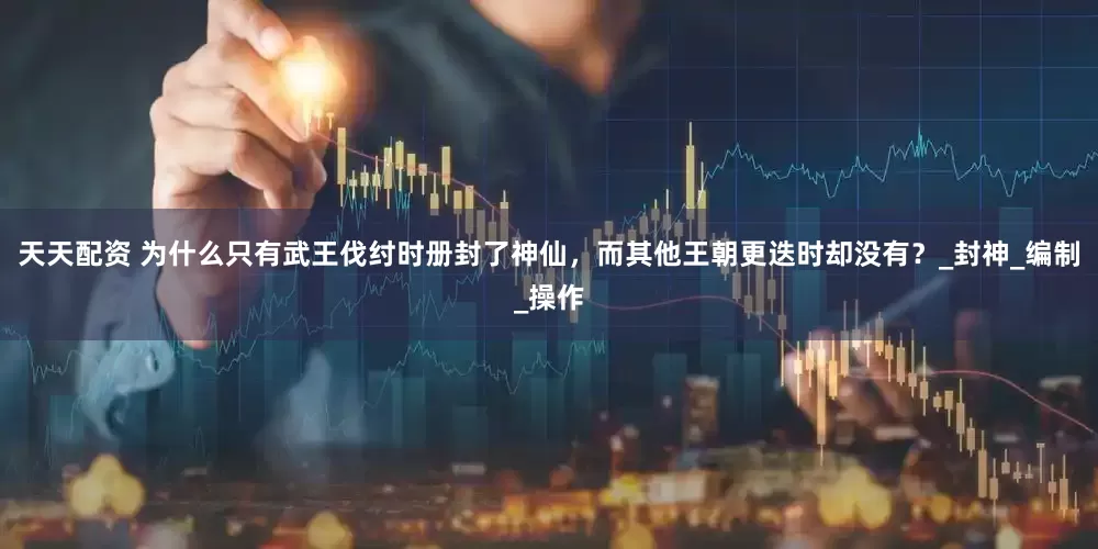 天天配资 为什么只有武王伐纣时册封了神仙，而其他王朝更迭时却没有？_封神_编制_操作