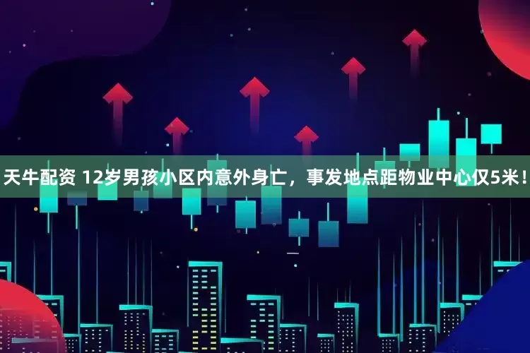 天牛配资 12岁男孩小区内意外身亡，事发地点距物业中心仅5米！