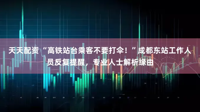 天天配资 “高铁站台乘客不要打伞！”成都东站工作人员反复提醒，专业人士解析缘由