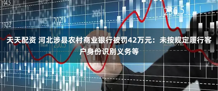 天天配资 河北涉县农村商业银行被罚42万元：未按规定履行客户身份识别义务等