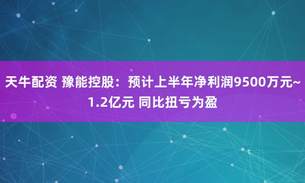 天牛配资 豫能控股：预计上半年净利润9500万元~1.2亿元 同比扭亏为盈