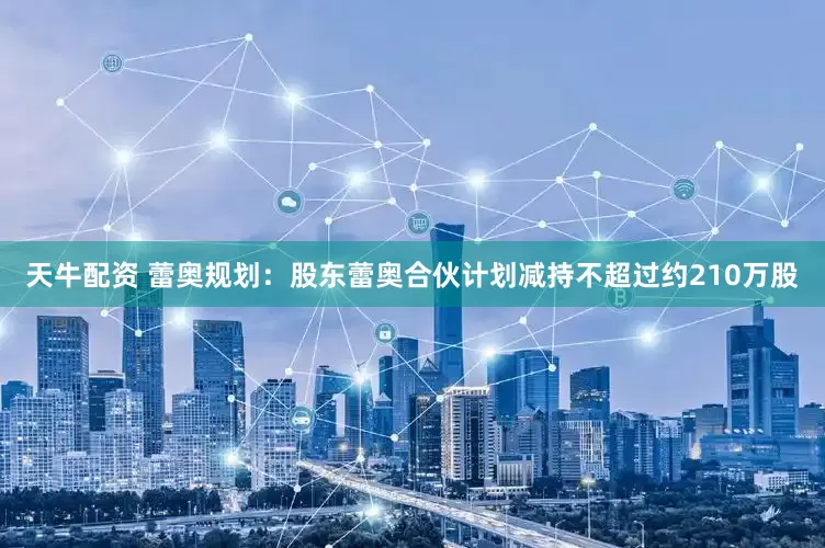 天牛配资 蕾奥规划：股东蕾奥合伙计划减持不超过约210万股