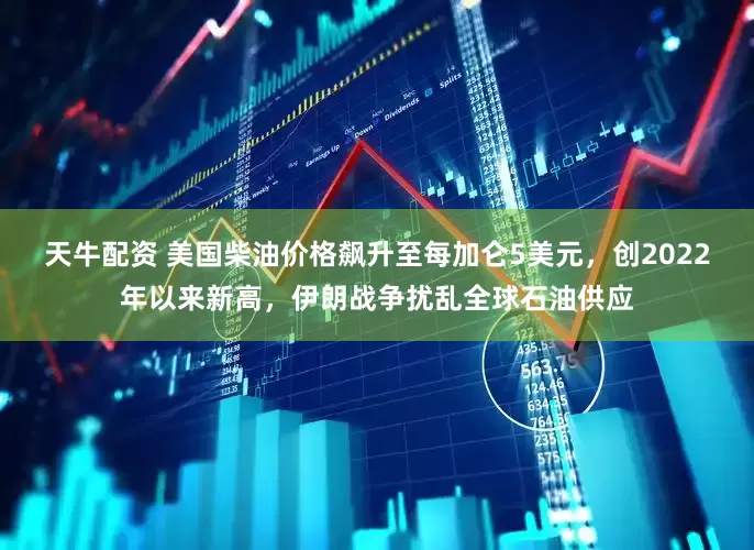 天牛配资 美国柴油价格飙升至每加仑5美元，创2022年以来新高，伊朗战争扰乱全球石油供应