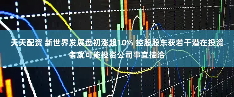 天天配资 新世界发展盘初涨超10% 控股股东获若干潜在投资者就可能投资公司事宜接洽