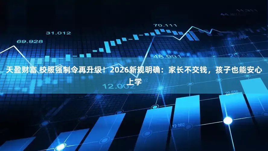 天盈财富 校服强制令再升级！2026新规明确：家长不交钱，孩子也能安心上学